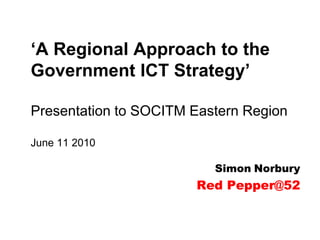 ‘A Regional Approach to the Government ICT Strategy’Presentation to SOCITM Eastern RegionJune 11 2010 SimonNorbury Red Pepper@52 