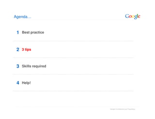 Agenda…



 1   Best practice




 2   3 tips



 3   Skills required



 4   Help!




                       Google Confidential and Proprietary
 