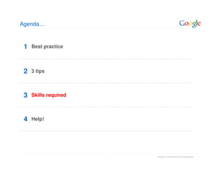 Agenda…



 1   Best practice




 2   3 tips



 3   Skills required



 4   Help!




                       Google Confidential and Proprietary
 
