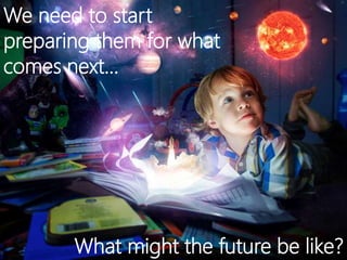 We need to start
preparing them for what
comes next…
What might the future be like?
 