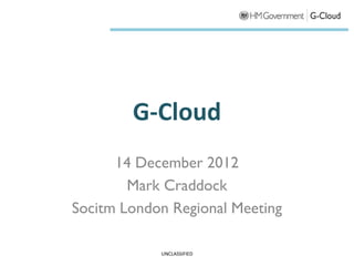 G-Cloud
      14 December 2012
        Mark Craddock
Socitm London Regional Meeting

            UNCLASSIFIED
 