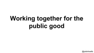 Working together for the
public good
@peterkwells
 