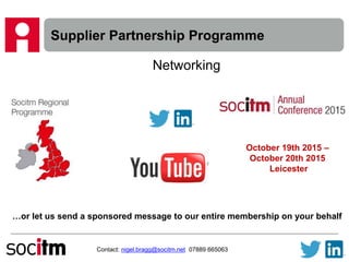 Supplier Partnership Programme
Contact: nigel.bragg@socitm.net 07889 665063
Networking
October 19th 2015 –
October 20th 2015
Leicester
…or let us send a sponsored message to our entire membership on your behalf
 