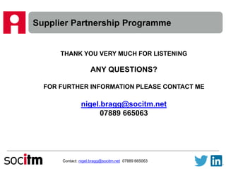 Supplier Partnership Programme
Contact: nigel.bragg@socitm.net 07889 665063
THANK YOU VERY MUCH FOR LISTENING
ANY QUESTIONS?
FOR FURTHER INFORMATION PLEASE CONTACT ME
nigel.bragg@socitm.net
07889 665063
 
