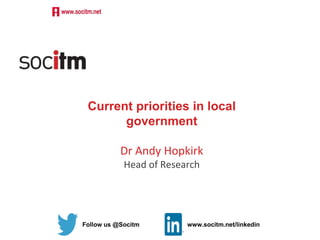 Follow us @Socitm www.socitm.net/linkedin
Current priorities in local
government
Dr Andy Hopkirk
Head of Research
 