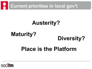 Current priorities in local gov’t
Austerity?
Maturity?
Diversity?
Place is the Platform
 