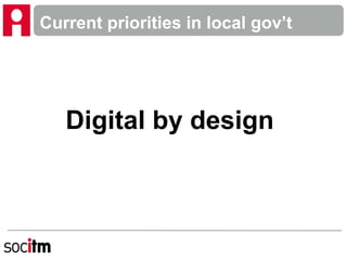 Current priorities in local gov’t
Digital by design
 