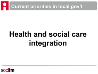 Current priorities in local gov’t
Health and social care
integration
 