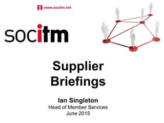 Supplier
Briefings
Ian Singleton
Head of Member Services
June 2015
 