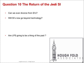 64
Houghfold Associates Ltd . All Rights Reserved.
64
• Can we ever divorce from SI’s?
• Will SI’s now go beyond technology?
• Are LPS going to be a thing of the past ?
Question 10 The Return of the Jedi SI
 