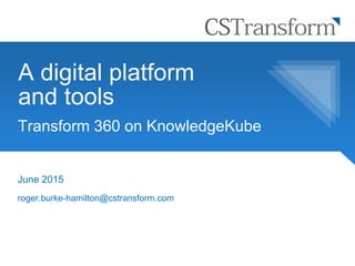A digital platform
and tools
June 2015
roger.burke-hamilton@cstransform.com
Transform 360 on KnowledgeKube
 