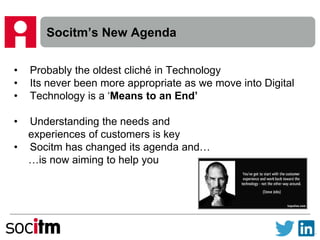 Socitm’s New Agenda
• Probably the oldest cliché in Technology
• Its never been more appropriate as we move into Digital
• Technology is a ‘Means to an End’
• Understanding the needs and
experiences of customers is key
• Socitm has changed its agenda and…
…is now aiming to help you
 