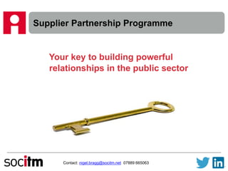Supplier Partnership Programme
Contact: nigel.bragg@socitm.net 07889 665063
Your key to building powerful
relationships in the public sector
 