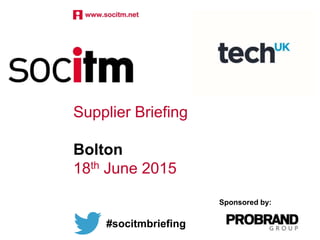 Supplier Briefing
Bolton
18th June 2015
#socitmbriefing
Sponsored by:
 