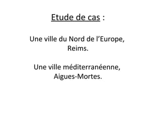 Etude de cas :
Une ville du Nord de l’Europe,
Reims.
Une ville méditerranéenne,
Aigues-Mortes.
 