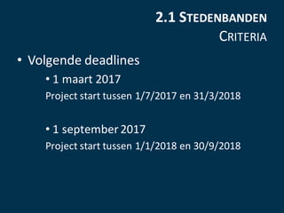 2.1	STEDENBANDEN
CRITERIA
• Volgende	deadlines	
• 1	maart	2017	
Project	start	tussen	1/7/2017	en	31/3/2018
• 1	september	2...