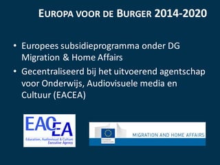 EUROPA VOOR DE BURGER 2014-2020
• Europees	subsidieprogramma	onder	DG	
Migration	&	Home	Affairs
• Gecentraliseerd	bij	het	...