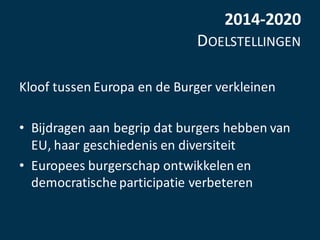 2014-2020
DOELSTELLINGEN
Kloof	tussen	Europa	en	de	Burger	verkleinen
• Bijdragen	aan	begrip	dat	burgers	hebben	van	
EU,	ha...