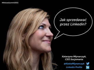 Jak sprzedawać
przez Linkedin?
Katarzyna Młynarczyk,
CEO Socjomania
@KaskaMlynarczyk
#WolvesSummit2015
Linkedin Profile
 