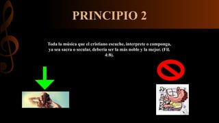 PRINCIPIO 2
Toda la música que el cristiano escuche, interprete o componga,
ya sea sacra o secular, debería ser la más noble y la mejor. (Fil.
4:8).
 