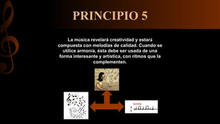 PRINCIPIO 5
La música revelará creatividad y estará
compuesta con melodías de calidad. Cuando se
utilice armonía, ésta debe ser usada de una
forma interesante y artística, con ritmos que la
complementen.
 