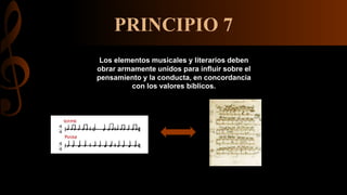 PRINCIPIO 7
Los elementos musicales y literarios deben
obrar armamente unidos para influir sobre el
pensamiento y la conducta, en concordancia
con los valores bíblicos.
 