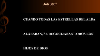 Job 38:7
CUANDO TODAS LAS ESTRELLAS DELALBA
ALABABAN, SE REGOCIJABAN TODOS LOS
HIJOS DE DIOS
 