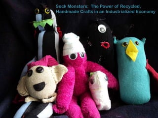 Sock Monsters: The Power of Recycled,
Handmade Crafts in an Industrialized Economy
 