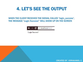 4. LET’S SEE THE OUTPUT
WHEN THE CLIENT RECEIVED THE SIGNAL CALLED “login_success”,
THE MESSAGE “Login Success!” WILL SHOW UP ON THE SCREEN
CREATED BY VORAKAMOL C.
 