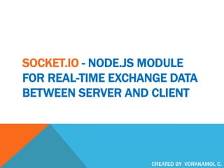 SOCKET.IO - NODE.JS MODULE
FOR REAL-TIME EXCHANGE DATA
BETWEEN SERVER AND CLIENT
CREATED BY VORAKAMOL C.
 