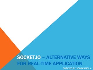 SOCKET.IO – ALTERNATIVE WAYS
FOR REAL-TIME APPLICATION
CREATED BY VORAKAMOL C.
 