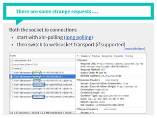 There are some strange requests….
Both the socket.io connections
■ start with xhr-polling (long polling)
■ then switch to websocket transport (if supported)
[more info here]
 