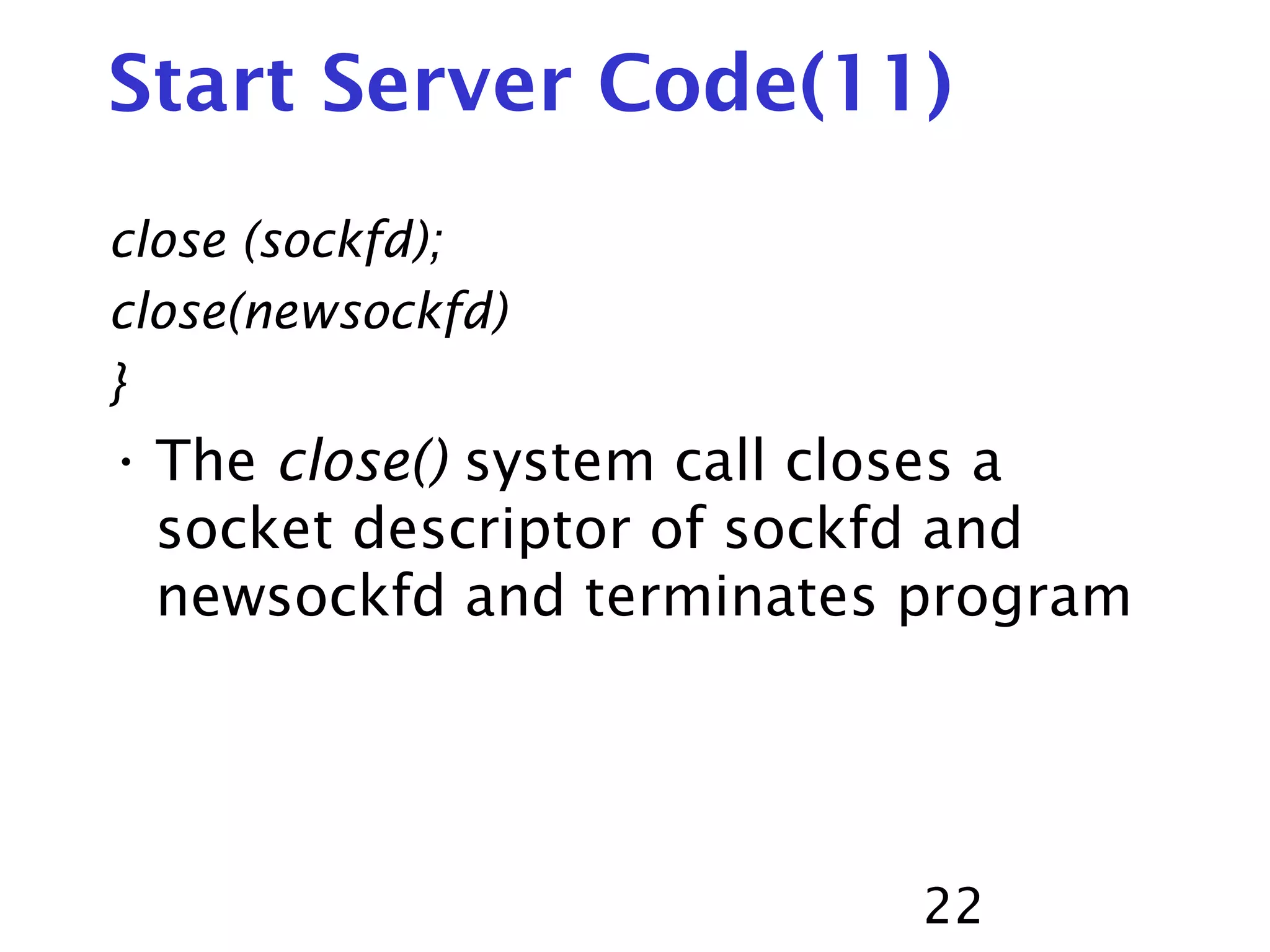 22 Start Server Code(11) close (sockfd); close(newsockfd) } • The close() system call closes a socket descriptor of sockfd and newsockfd and terminates program 