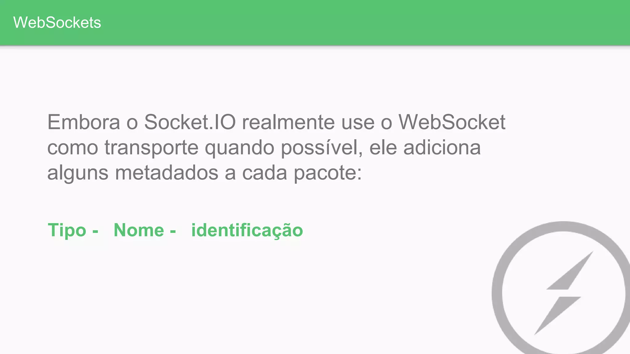 WebSockets
Embora o Socket.IO realmente use o WebSocket
como transporte quando possível, ele adiciona
alguns metadados a cada pacote:
Tipo - Nome - identificação
 