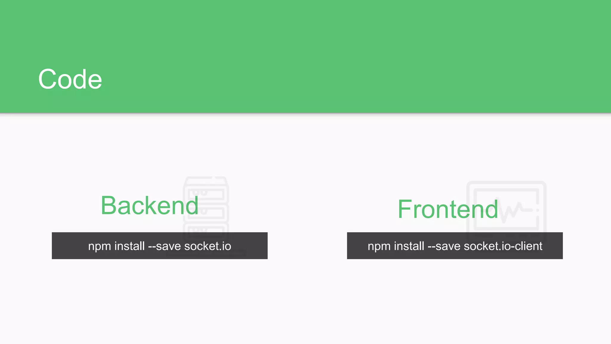 Code
Backend Frontend
npm install --save socket.io npm install --save socket.io-client
 