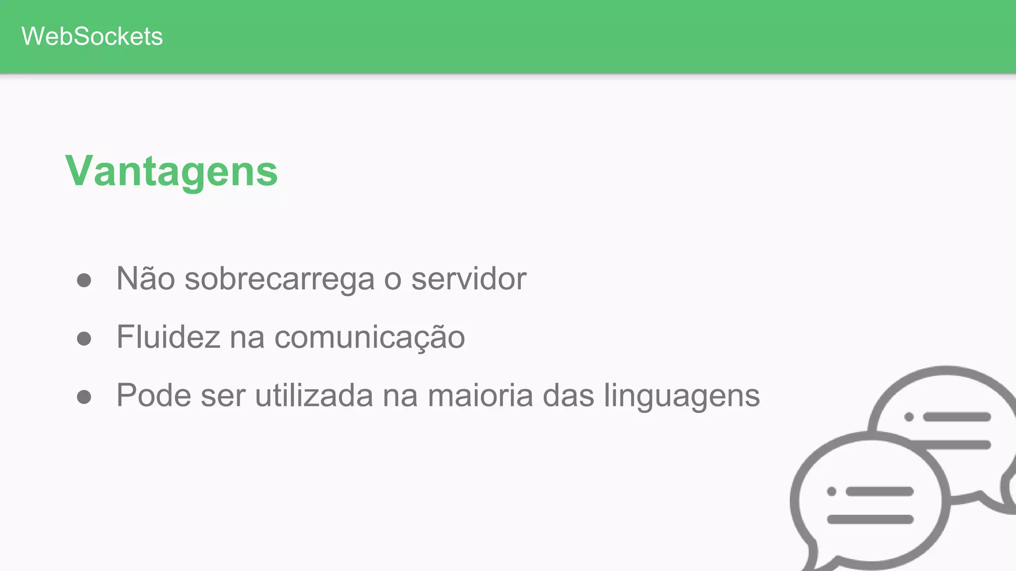 WebSockets
Vantagens
● Não sobrecarrega o servidor
● Fluidez na comunicação
● Pode ser utilizada na maioria das linguagens
 