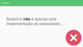 Socket.io
Socket.io não é apenas uma
implementação de websockets...
 
