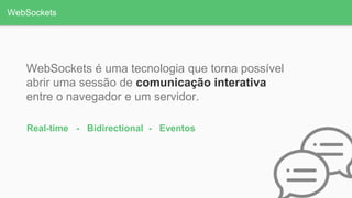 WebSockets
WebSockets é uma tecnologia que torna possível
abrir uma sessão de comunicação interativa
entre o navegador e um servidor.
Real-time - Bidirectional - Eventos
 