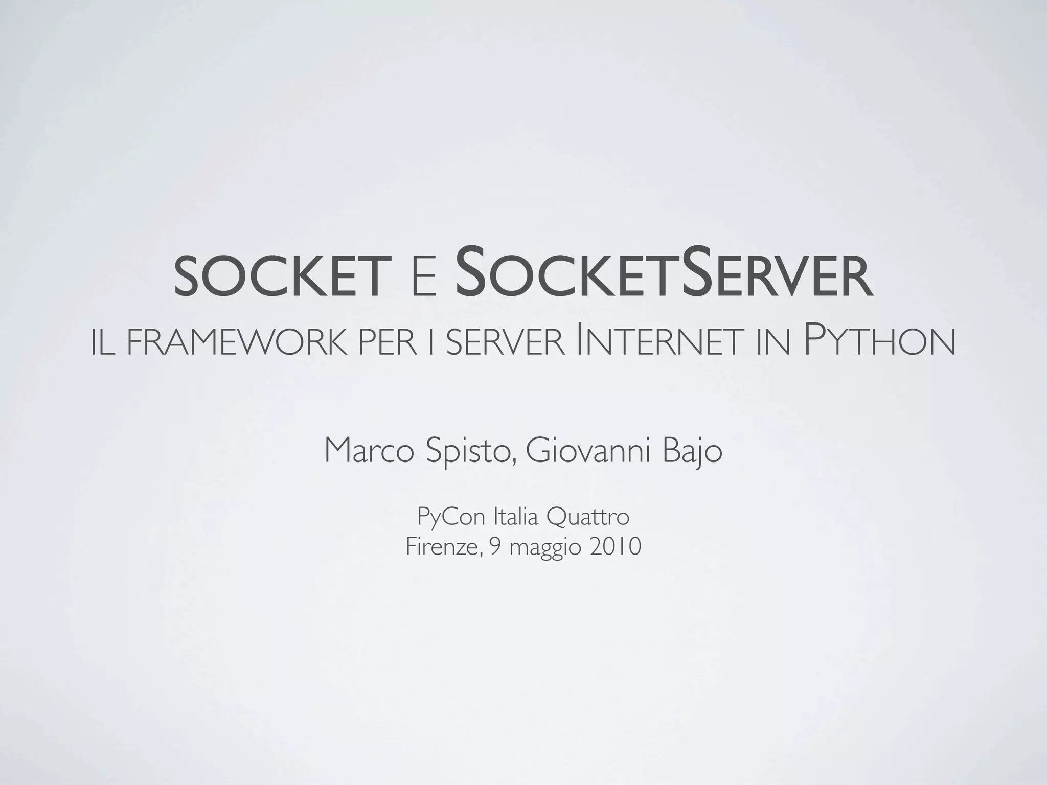 SOCKET E SOCKETSERVER
IL FRAMEWORK PER I SERVER INTERNET IN PYTHON

           Marco Spisto, Giovanni Bajo
                 PyCon Italia Quattro
                Firenze, 9 maggio 2010
 