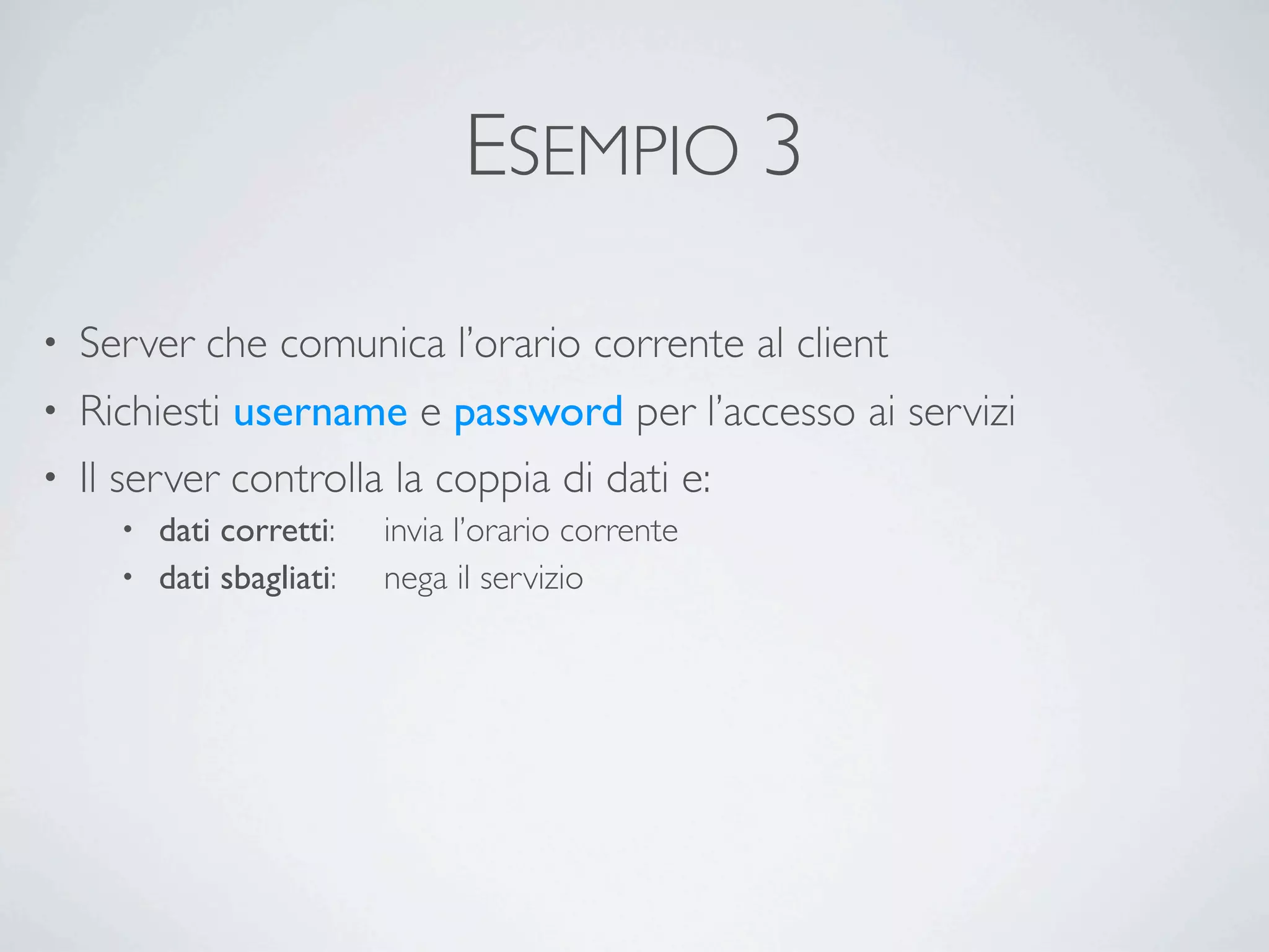 ESEMPIO 3

•   Server che comunica l’orario corrente al client
• Richiesti username e password per l’accesso ai servizi
• Il server controlla la coppia di dati e:
      • dati corretti:	

    invia l’orario corrente
      • dati sbagliati:	

   nega il servizio
 