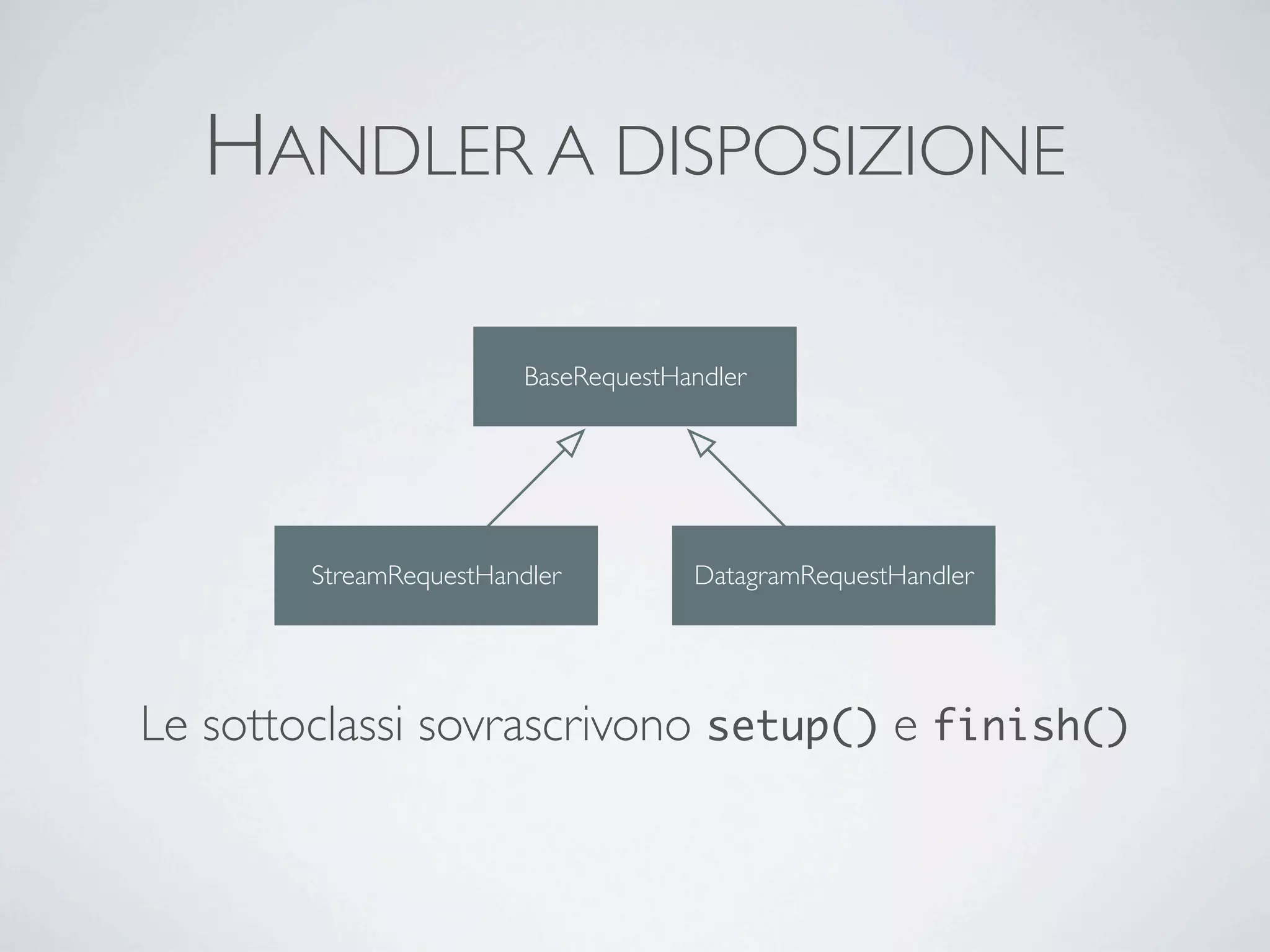 HANDLER A DISPOSIZIONE

                         BaseRequestHandler




        StreamRequestHandler          DatagramRequestHandler




Le sottoclassi sovrascrivono setup() e finish()
 