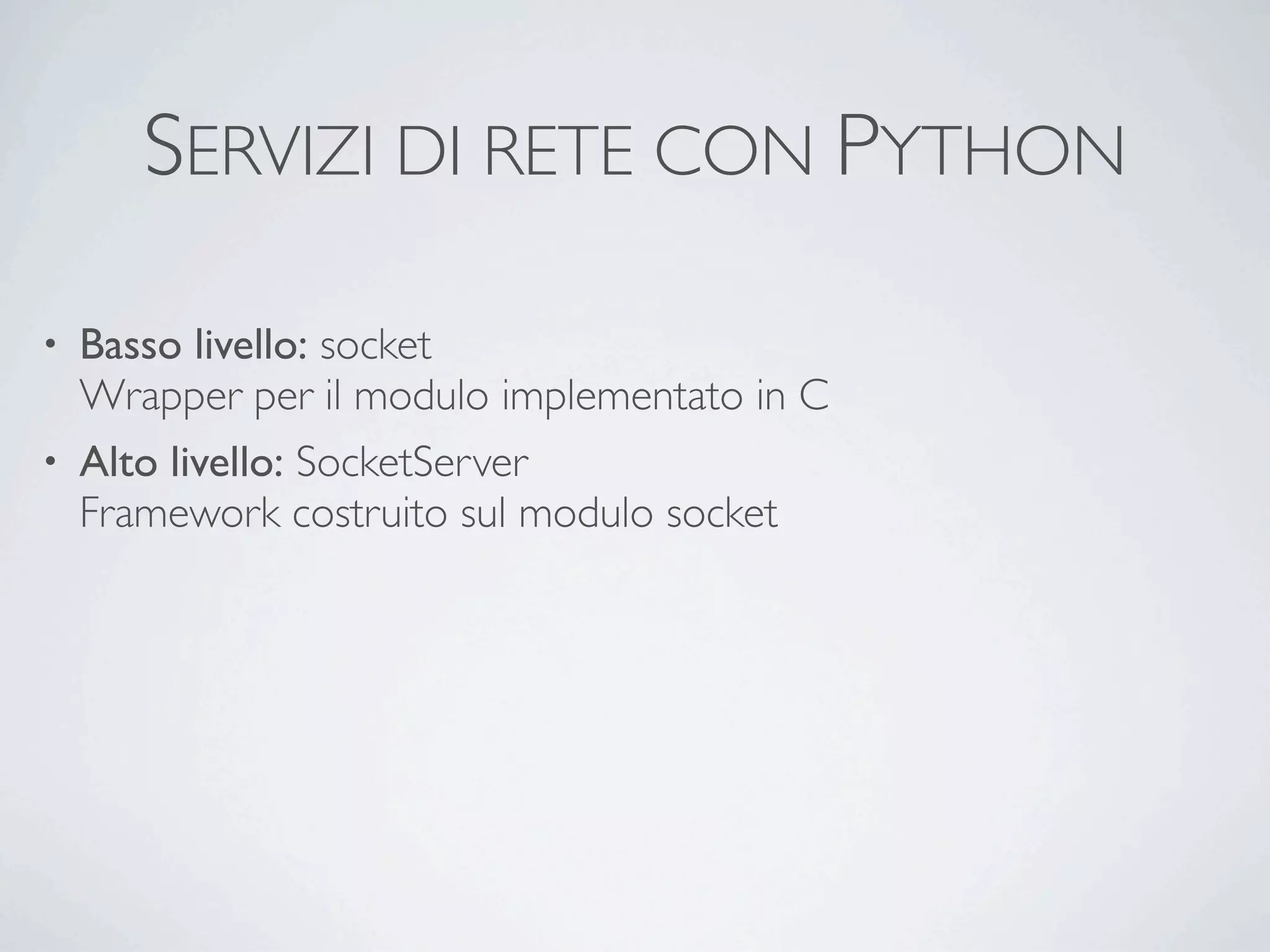 SERVIZI DI RETE CON PYTHON

• Basso livello: socket
  Wrapper per il modulo implementato in C
• Alto livello: SocketServer
  Framework costruito sul modulo socket
 