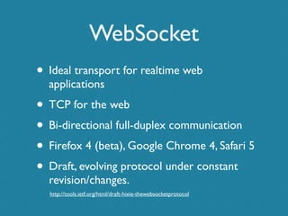 WebSocket
• Ideal transport for realtime web
  applications
• TCP for the web
• Bi-directional full-duplex communication
•...