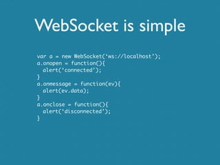WebSocket is simple
var a = new WebSocket(‘ws://localhost’);
a.onopen = function(){
  alert(‘connected’);
}
a.onmessage = ...