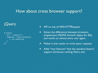 How about cross browser support?

jQuery
                               •   API on top of XMLHTTPRequest

$.ajax({        ...