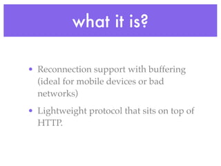 what it is?

• Reconnection support with buffering
  (ideal for mobile devices or bad
  networks)
• Lightweight protocol that sits on top of
  HTTP.
 