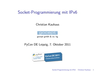 Socket-Programmierung mit IPv6

           Christian Kauhaus


            gocept gmbh & co. kg


   PyCon DE Leipzig, 7. Oktober 2011




                          Socket-Programmierung mit IPv6 · Christian Kauhaus · 1
 