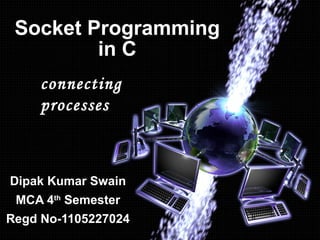 Socket Programming
in C
connecting
processes

Dipak Kumar Swain
MCA 4th Semester
Regd No-1105227024

 