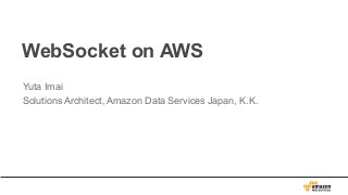 WebSocket on AWS
Yuta Imai
Solutions Architect, Amazon Data Services Japan, K.K.
 