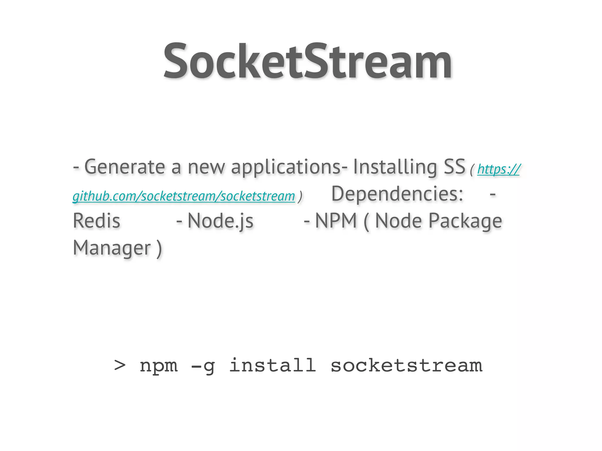 SocketStream
- Generate a new applications- Installing SS ( https://
github.com/socketstream/socketstream )    Dependencies: -
Redis            - Node.js             - NPM ( Node Package
Manager )




     > npm -g install socketstream
 